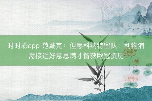 时时彩app 范戴克:但愿科纳特留队;利物浦需接近好意思满才智获欧冠资历
