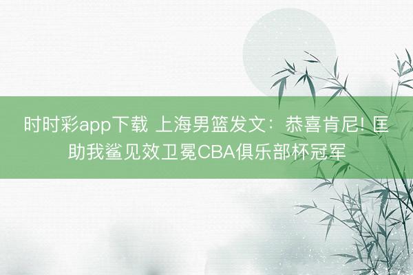 时时彩app下载 上海男篮发文：恭喜肯尼! 匡助我鲨见效卫冕CBA俱乐部杯冠军