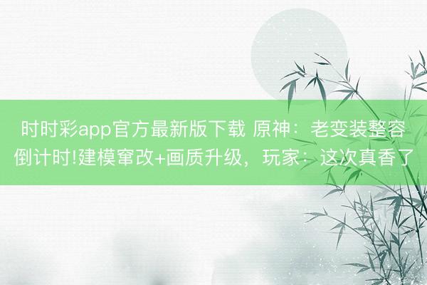 时时彩app官方最新版下载 原神:老变装整容倒计时!建模窜改+画质升级,玩家:这次真香了