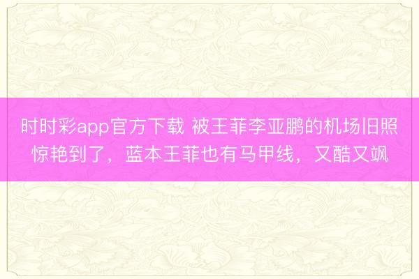 时时彩app官方下载 被王菲李亚鹏的机场旧照惊艳到了,蓝本王菲也有马甲线,又酷又飒