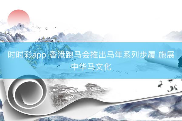 时时彩app 香港跑马会推出马年系列步履 施展中华马文化