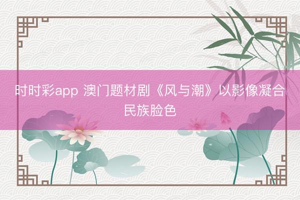 时时彩app 澳门题材剧《风与潮》以影像凝合民族脸色