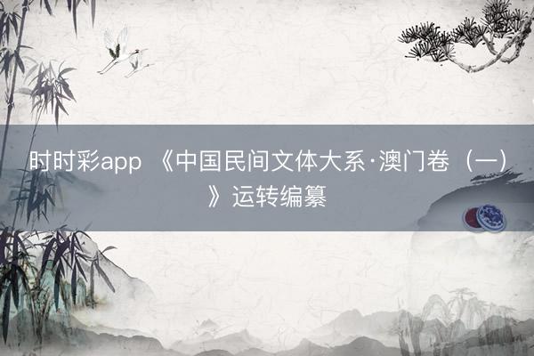 时时彩app 《中国民间文体大系·澳门卷（一）》运转编纂