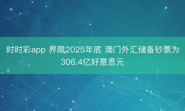 时时彩app 界限2025年底 澳门外汇储备钞票为306.4亿好意思元