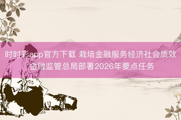 时时彩app官方下载 栽培金融服务经济社会质效 金融监管总局部署2026年要点任务