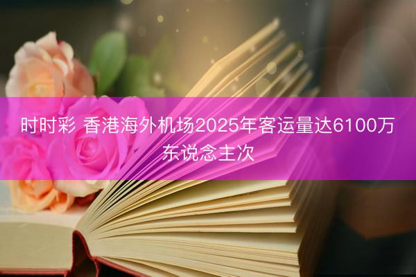 时时彩 香港海外机场2025年客运量达6100万东说念主次