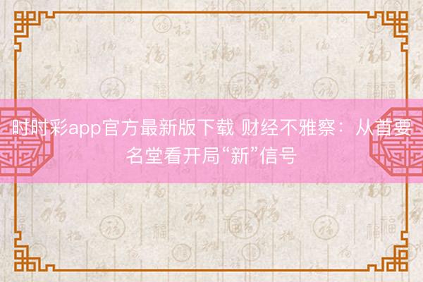 时时彩app官方最新版下载 财经不雅察:从首要名堂看开局“新”信号