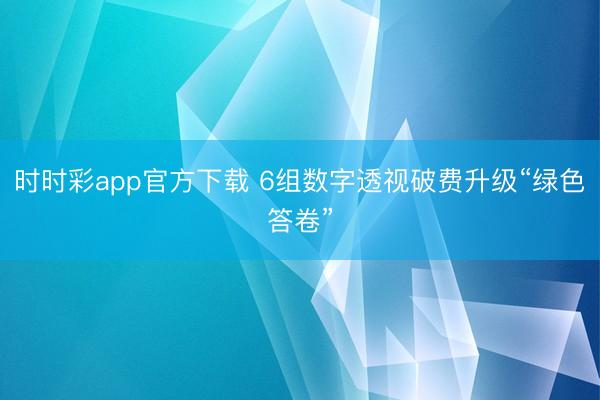 时时彩app官方下载 6组数字透视破费升级“绿色答卷”