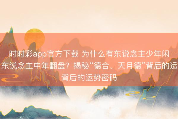 时时彩app官方下载 为什么有东说念主少年闲隙，有东说念主中年翻盘？揭秘“德合、天月德”背后的运势密码