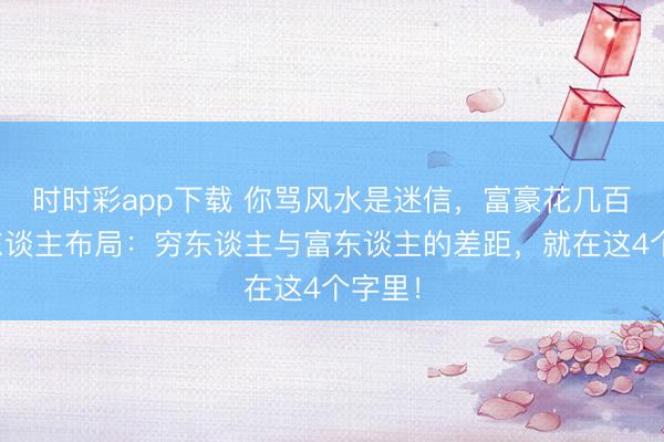 时时彩app下载 你骂风水是迷信,富豪花几百万请东谈主布局:穷东谈主与富东谈主的差距,就在这4个字里!