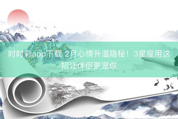 时时彩app下载 2月心情升温隐秘！3星座用这招让伴侣更宠你