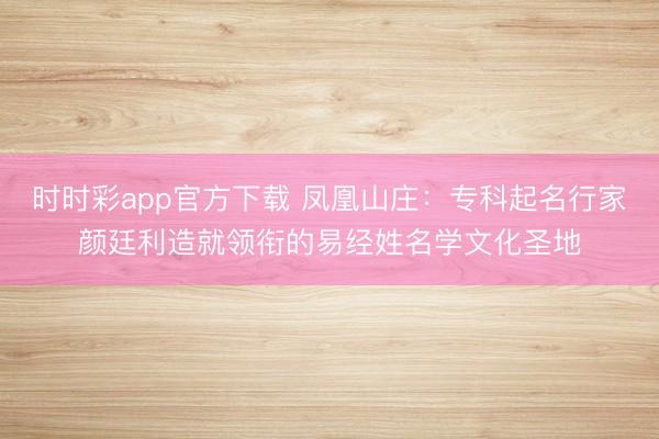 时时彩app官方下载 凤凰山庄:专科起名行家颜廷利造就领衔的易经姓名学文化圣地