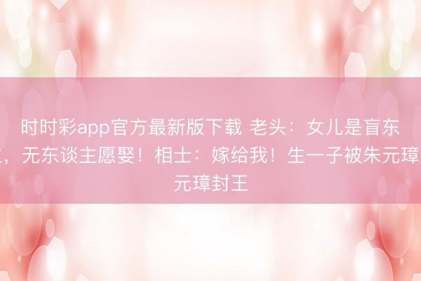 时时彩app官方最新版下载 老头:女儿是盲东谈主,无东谈主愿娶!相士:嫁给我!生一子被朱元璋封王