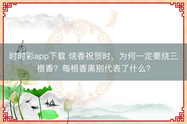 时时彩app下载 烧香祝贺时，为何一定要烧三根香？每根香离别代表了什么？