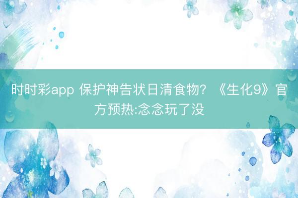 时时彩app 保护神告状日清食物？《生化9》官方预热:念念玩了没