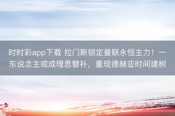 时时彩app下载 拉门斯锁定曼联永恒主力!一东说念主或成理思替补,重现德赫亚时间建树
