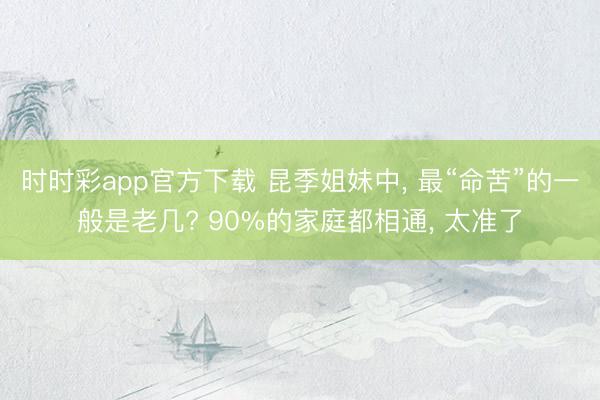 时时彩app官方下载 昆季姐妹中， 最“命苦”的一般是老几? 90%的家庭都相通， 太准了