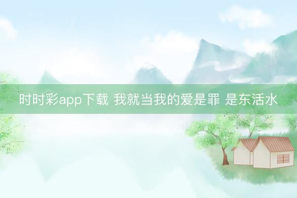时时彩app下载 我就当我的爱是罪 是东活水