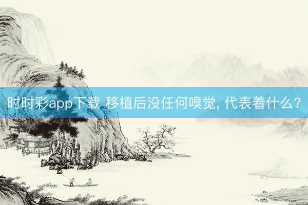 时时彩app下载 移植后没任何嗅觉, 代表着什么?