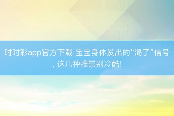 时时彩app官方下载 宝宝身体发出的“渴了”信号, 这几种推崇别冷酷!