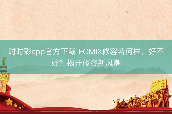 时时彩app官方下载 FOMIX修容若何样，好不好？揭开修容新风潮