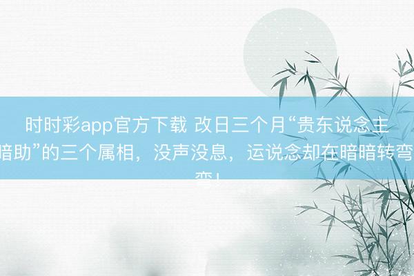 时时彩app官方下载 改日三个月“贵东说念主暗助”的三个属相，没声没息，运说念却在暗暗转弯！