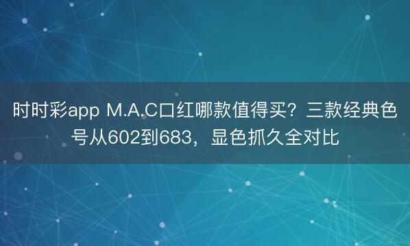 时时彩app M.A.C口红哪款值得买？三款经典色号从602到683，显色抓久全对比