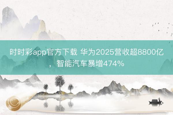 时时彩app官方下载 华为2025营收超8800亿,智能汽车暴增474%