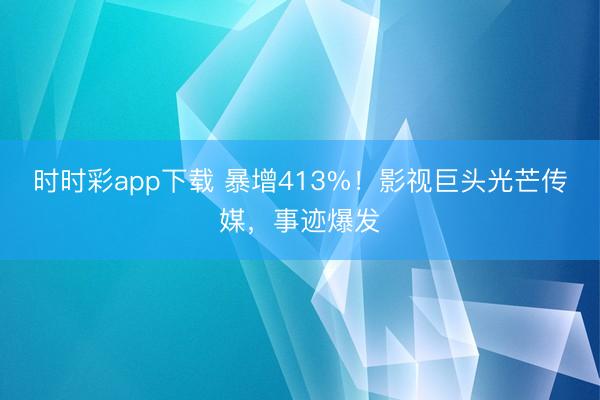 时时彩app下载 暴增413%!影视巨头光芒传媒,事迹爆发