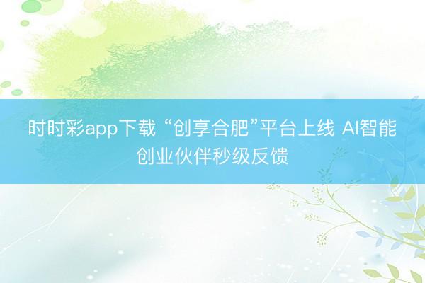 时时彩app下载 “创享合肥”平台上线 AI智能创业伙伴秒级反馈