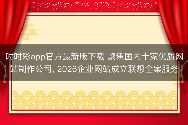 时时彩app官方最新版下载 聚焦国内十家优质网站制作公司， 2026企业网站成立联想全案服务