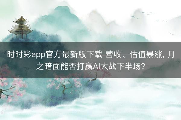 时时彩app官方最新版下载 营收、估值暴涨, 月之暗面能否打赢AI大战下半场?