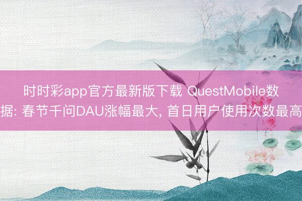 时时彩app官方最新版下载 QuestMobile数据: 春节千问DAU涨幅最大, 首日用户使用次数最高
