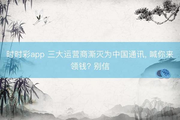 时时彩app 三大运营商澌灭为中国通讯, 喊你来领钱? 别信