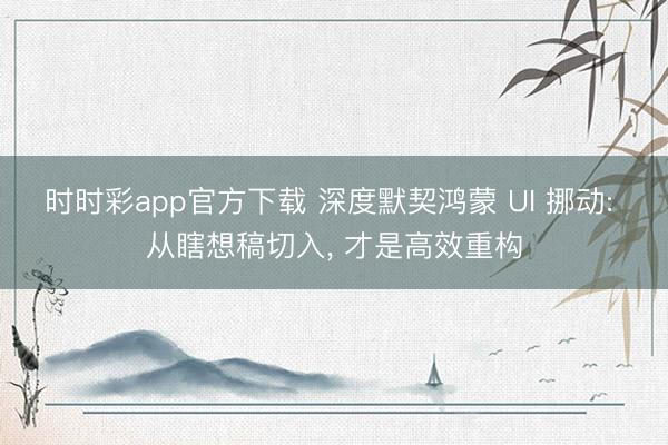 时时彩app官方下载 深度默契鸿蒙 UI 挪动: 从瞎想稿切入， 才是高效重构