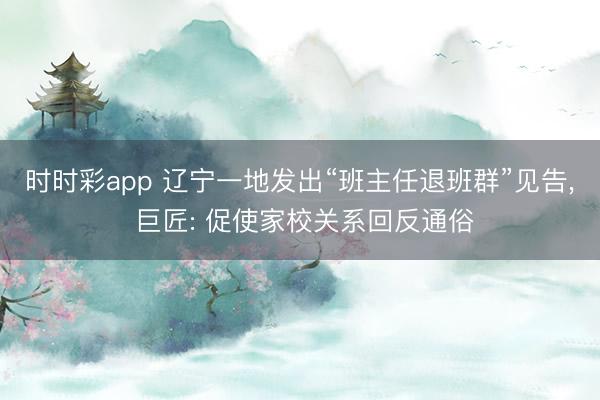 时时彩app 辽宁一地发出“班主任退班群”见告， 巨匠: 促使家校关系回反通俗