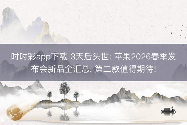 时时彩app下载 3天后头世: 苹果2026春季发布会新品全汇总， 第二款值得期待!