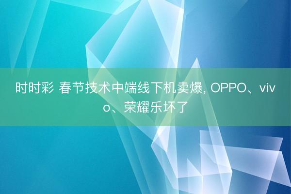 时时彩 春节技术中端线下机卖爆， OPPO、vivo、荣耀乐坏了
