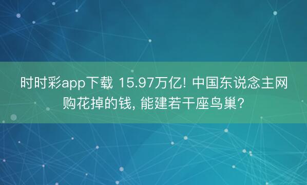 时时彩app下载 15.97万亿! 中国东说念主网购花掉的钱, 能建若干座鸟巢?