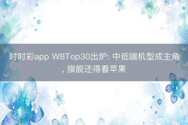 时时彩app W8Top30出炉: 中低端机型成主角, 旗舰还得看苹果