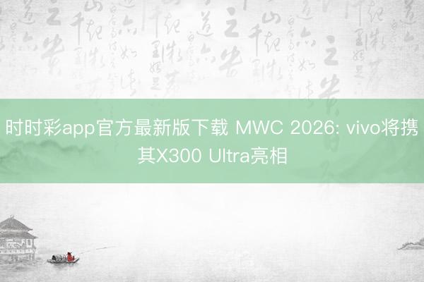 时时彩app官方最新版下载 MWC 2026: vivo将携其X300 Ultra亮相