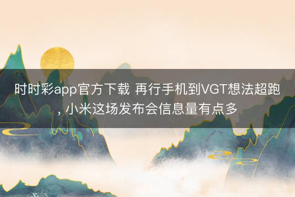 时时彩app官方下载 再行手机到VGT想法超跑， 小米这场发布会信息量有点多