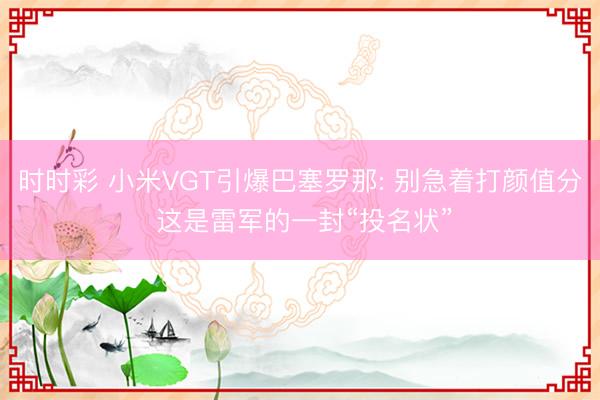 时时彩 小米VGT引爆巴塞罗那: 别急着打颜值分 这是雷军的一封“投名状”