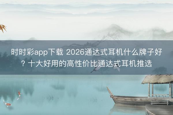 时时彩app下载 2026通达式耳机什么牌子好? 十大好用的高性价比通达式耳机推选