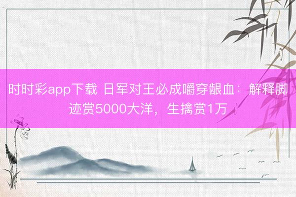 时时彩app下载 日军对王必成嚼穿龈血:解释脚迹赏5000大洋,生擒赏1万