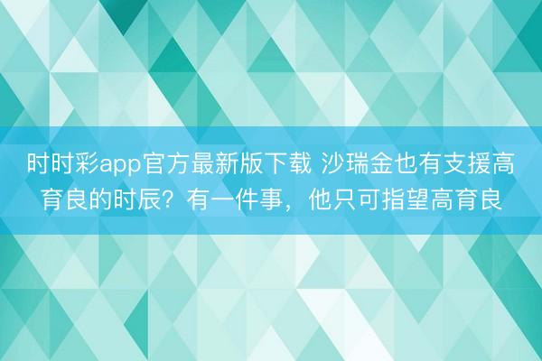 时时彩app官方最新版下载 沙瑞金也有支援高育良的时辰？有一件事，他只可指望高育良
