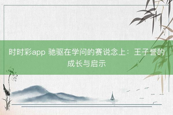 时时彩app 驰驱在学问的赛说念上：王子誉的成长与启示