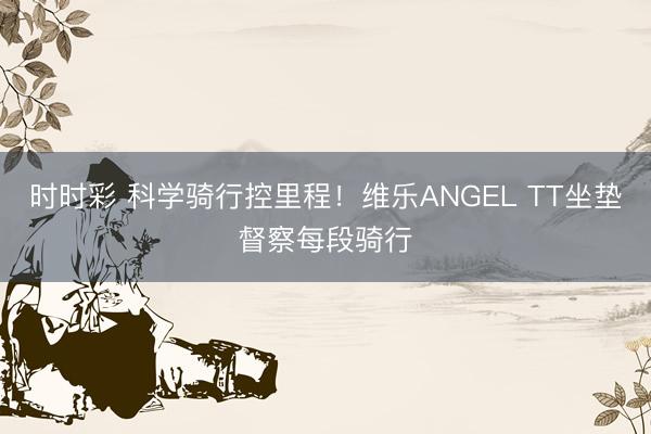 时时彩 科学骑行控里程！维乐ANGEL TT坐垫督察每段骑行