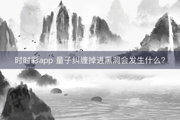 时时彩app 量子纠缠掉进黑洞会发生什么?