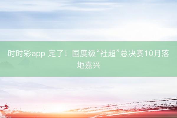 时时彩app 定了！国度级“社超”总决赛10月落地嘉兴